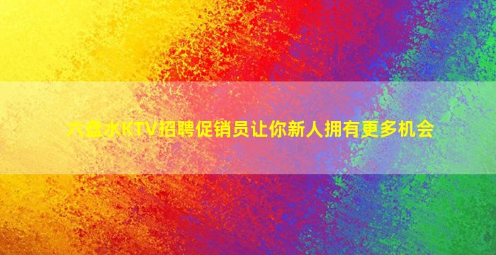 六盘水KTV招聘促销员让你新人拥有更多机会